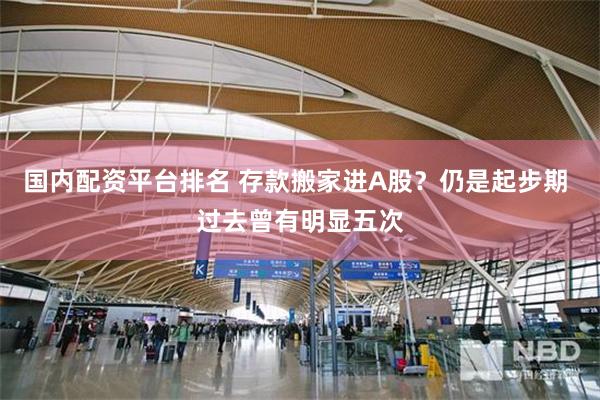 国内配资平台排名 存款搬家进A股？仍是起步期 过去曾有明显五次