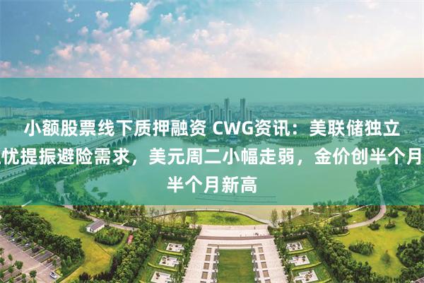 小额股票线下质押融资 CWG资讯：美联储独立性担忧提振避险需求，美元周二小幅走弱，金价创半个月新高