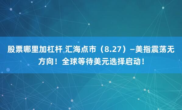 股票哪里加杠杆 汇海点市（8.27）—美指震荡无方向！全球等待美元选择启动！