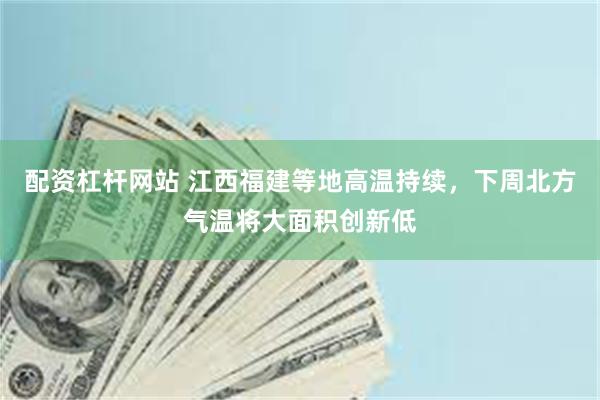 配资杠杆网站 江西福建等地高温持续，下周北方气温将大面积创新低