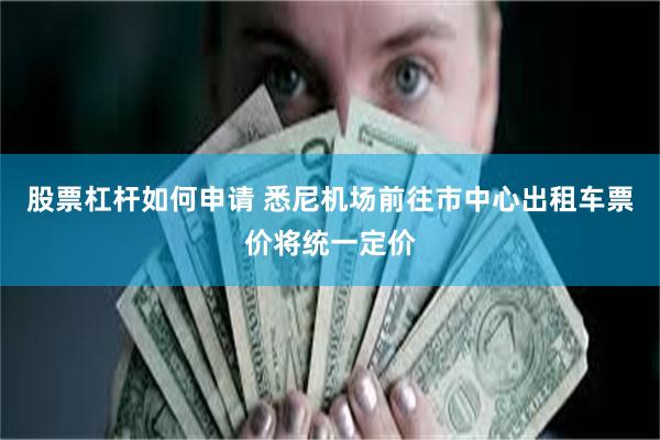 股票杠杆如何申请 悉尼机场前往市中心出租车票价将统一定价