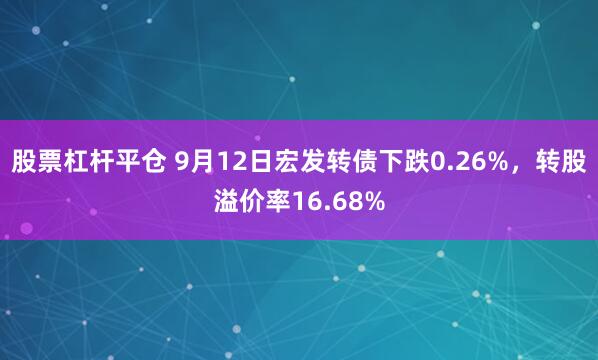 股票杠杆平仓 9月12日宏发转债下跌0.26%，转股溢价率16.68%