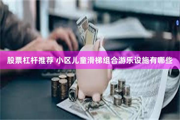 股票杠杆推荐 小区儿童滑梯组合游乐设施有哪些