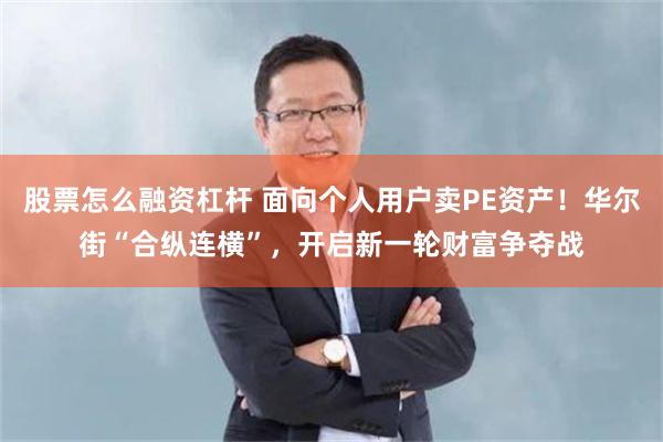 股票怎么融资杠杆 面向个人用户卖PE资产！华尔街“合纵连横”，开启新一轮财富争夺战
