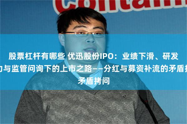 股票杠杆有哪些 优迅股份IPO：业绩下滑、研发乏力与监管问询下的上市之路——分红与募资补流的矛盾拷问