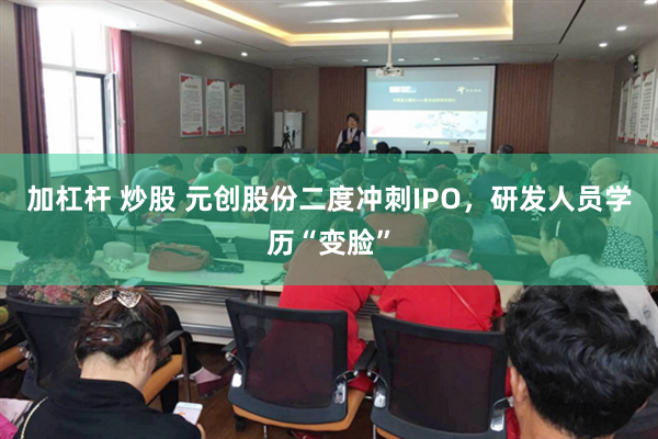 加杠杆 炒股 元创股份二度冲刺IPO，研发人员学历“变脸”