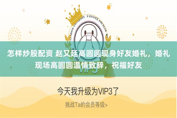 怎样炒股配资 赵又廷高圆圆现身好友婚礼，婚礼现场高圆圆温情致辞，祝福好友