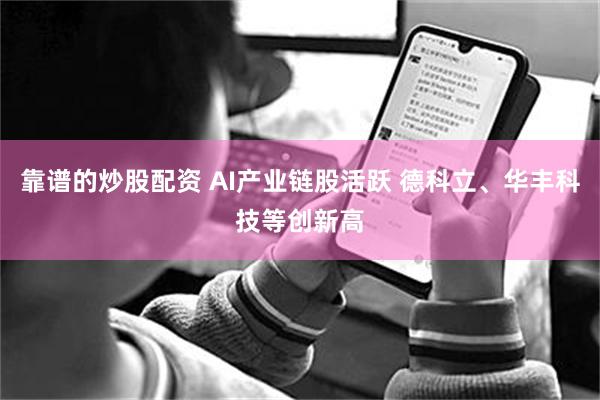 靠谱的炒股配资 AI产业链股活跃 德科立、华丰科技等创新高