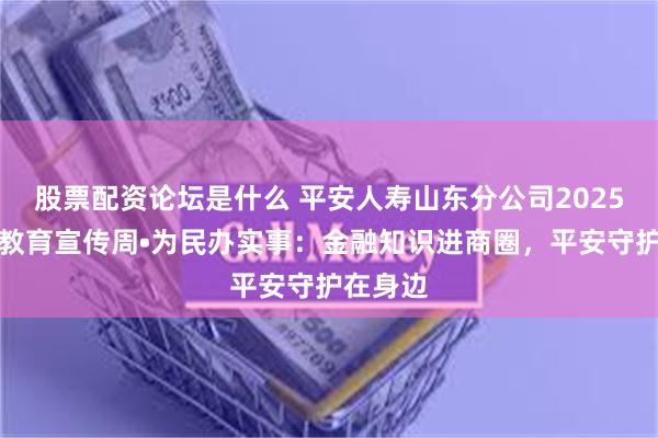 股票配资论坛是什么 平安人寿山东分公司2025年金融教育宣传周•为民办实事：金融知识进商圈，平安守护在身边
