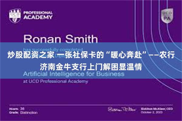 炒股配资之家 一张社保卡的“暖心奔赴”——农行济南金牛支行上门解困显温情