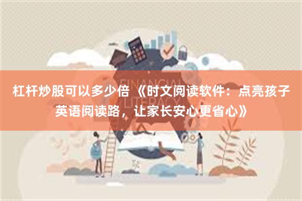 杠杆炒股可以多少倍 《时文阅读软件：点亮孩子英语阅读路，让家长安心更省心》