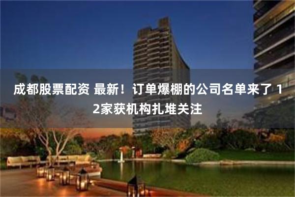 成都股票配资 最新!订单爆棚的公司名单来了 12家获机构扎堆关注