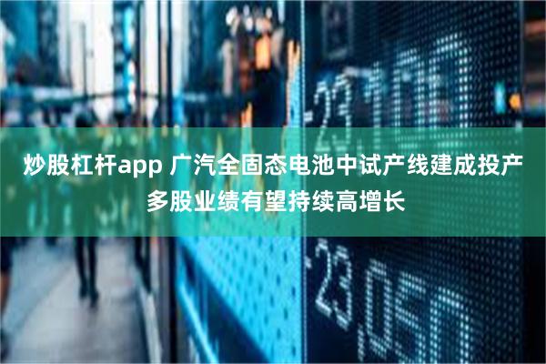 炒股杠杆app 广汽全固态电池中试产线建成投产 多股业绩有望持续高增长