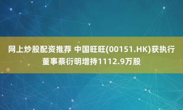 网上炒股配资推荐 中国旺旺(00151.HK)获执行董事蔡衍明增持1112.9万股