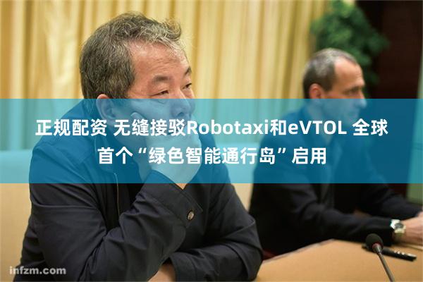 正规配资 无缝接驳Robotaxi和eVTOL 全球首个“绿色智能通行岛”启用