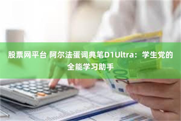 股票网平台 阿尔法蛋词典笔D1Ultra：学生党的全能学习助手