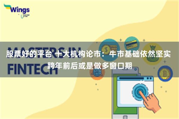 股票好的平台 十大机构论市：牛市基础依然坚实 跨年前后或是做多窗口期