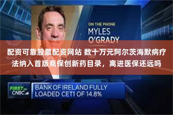 配资可靠股票配资网站 数十万元阿尔茨海默病疗法纳入首版商保创新药目录，离进医保还远吗