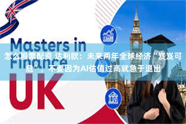 怎么股票配资 达利欧：未来两年全球经济“岌岌可危”，不要因为AI估值过高就急于退出