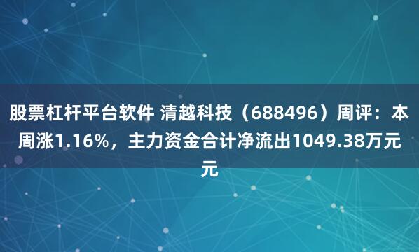 股票杠杆平台软件 清越科技（688496）周评：本周涨1.16%，主力资金合计净流出1049.38万元