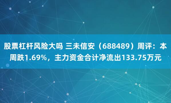股票杠杆风险大吗 三未信安(688489)周评:本周跌1.69%,主力资金合计净流出133.75万元