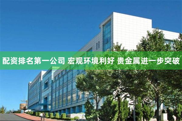 配资排名第一公司 宏观环境利好 贵金属进一步突破
