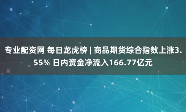 专业配资网 每日龙虎榜 | 商品期货综合指数上涨3.55% 日内资金净流入166.77亿元