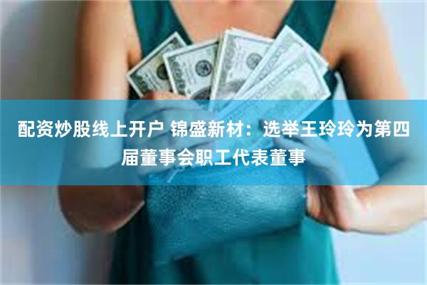 配资炒股线上开户 锦盛新材:选举王玲玲为第四届董事会职工代表董事