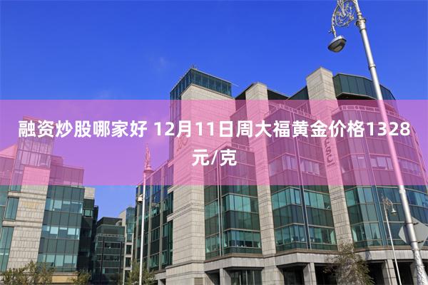 融资炒股哪家好 12月11日周大福黄金价格1328元/克